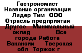 Гастрономист › Название организации ­ Лидер Тим, ООО › Отрасль предприятия ­ Другое › Минимальный оклад ­ 30 000 - Все города Работа » Вакансии   . Тверская обл.,Торжок г.